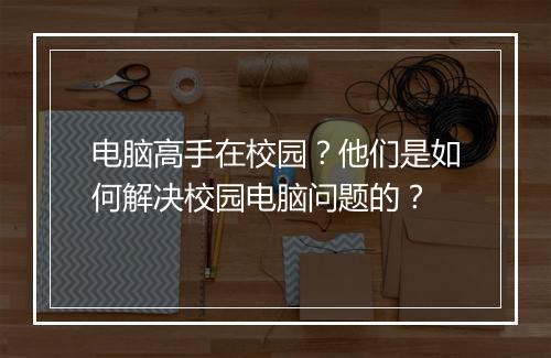 电脑高手在校园?他们是如何解决校园电脑问题的?