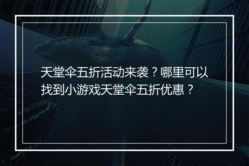 天堂伞五折活动来袭？哪里可以找到小游戏天堂伞五折优惠？