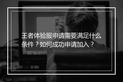 王者体验服申请需要满足什么条件?如何成功申请加入?