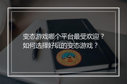 变态游戏哪个平台最受欢迎?如何选择好玩的变态游戏?