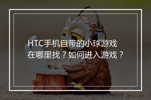 HTC手机自带的小球游戏在哪里找？如何进入游戏？