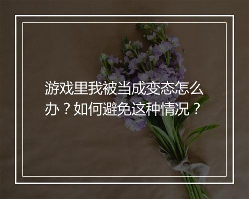 游戏里我被当成变态怎么办？如何避免这种情况？