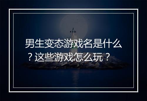 男生变态游戏名是什么?这些游戏怎么玩?