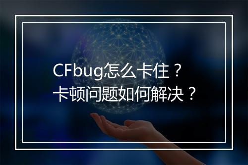 CFbug怎么卡住?卡顿问题如何解决?