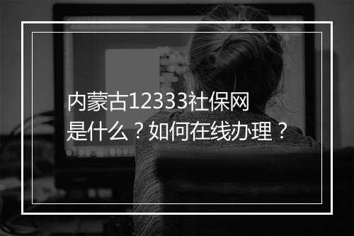 内蒙古12333社保网是什么?如何在线办理?