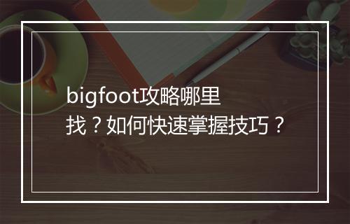 bigfoot攻略哪里找？如何快速掌握技巧？