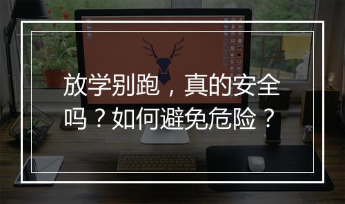 放学别跑，真的安全吗？如何避免危险？