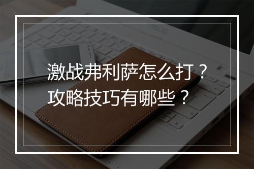 激战弗利萨怎么打?攻略技巧有哪些?