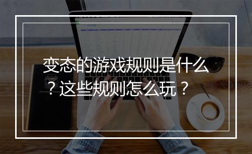 变态的游戏规则是什么?这些规则怎么玩?