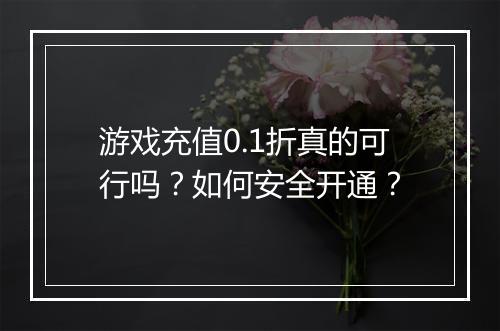 游戏充值0.1折真的可行吗?如何安全开通?
