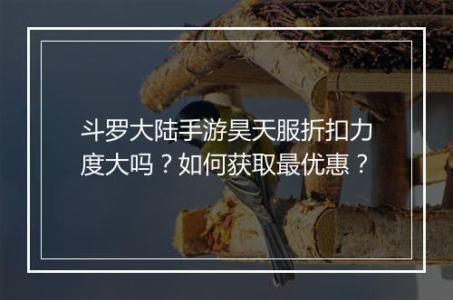 斗罗大陆手游昊天服折扣力度大吗？如何获取最优惠？