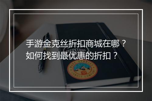 手游金克丝折扣商城在哪?如何找到最优惠的折扣?