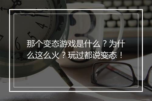 那个变态游戏是什么?为什么这么火?玩过都说变态!