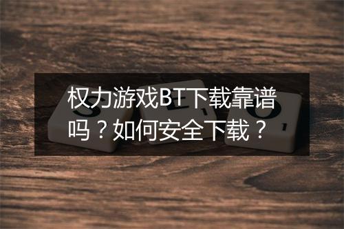 权力游戏BT下载靠谱吗?如何安全下载?