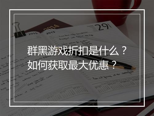 群黑游戏折扣是什么？如何获取最大优惠？
