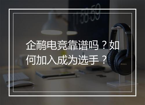 企鸸电竞靠谱吗？如何加入成为选手？