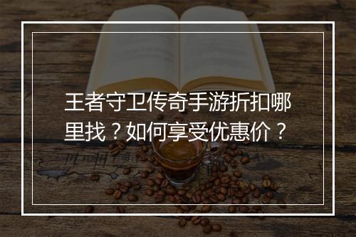 王者守卫传奇手游折扣哪里找？如何享受优惠价？
