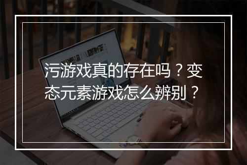 污游戏真的存在吗？变态元素游戏怎么辨别？