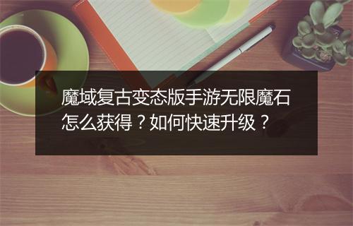 魔域复古变态版手游无限魔石怎么获得?如何快速升级?