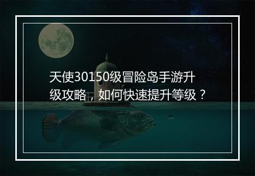 天使30150级冒险岛手游升级攻略，如何快速提升等级？