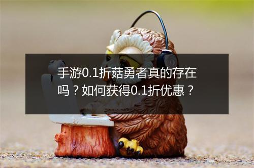 手游0.1折菇勇者真的存在吗？如何获得0.1折优惠？