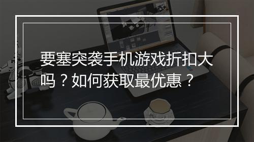 要塞突袭手机游戏折扣大吗？如何获取最优惠？