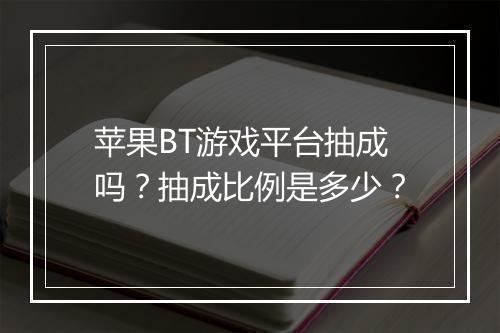苹果BT游戏平台抽成吗?抽成比例是多少?