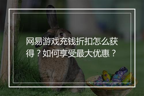 网易游戏充钱折扣怎么获得?如何享受最大优惠?