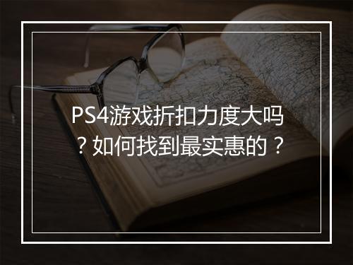 PS4游戏折扣力度大吗？如何找到最实惠的？