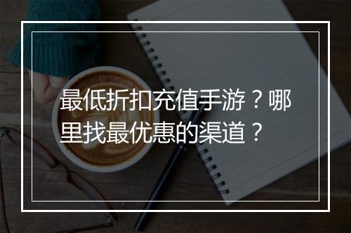 最低折扣充值手游?哪里找最优惠的渠道?