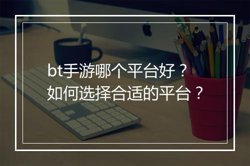 bt手游哪个平台好?如何选择合适的平台?