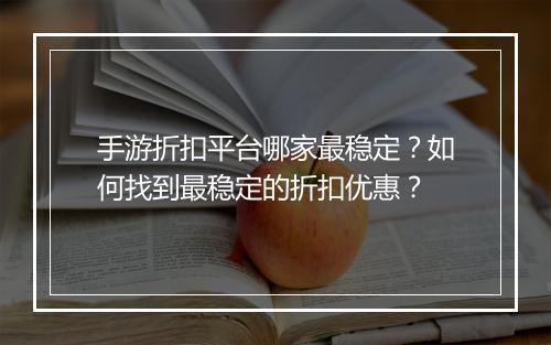 手游折扣平台哪家最稳定?如何找到最稳定的折扣优惠?