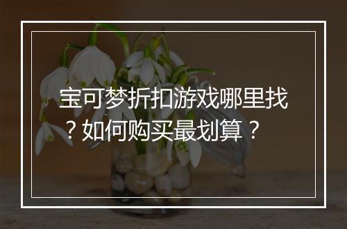 宝可梦折扣游戏哪里找？如何购买最划算？