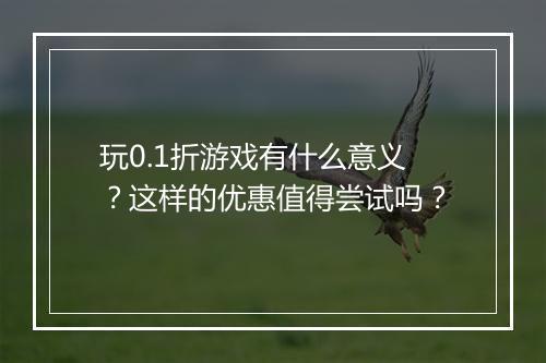 玩0.1折游戏有什么意义？这样的优惠值得尝试吗？