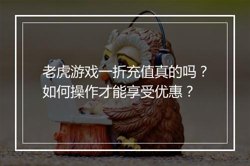 老虎游戏一折充值真的吗?如何操作才能享受优惠?
