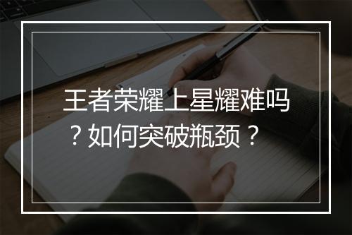 王者荣耀上星耀难吗？如何突破瓶颈？