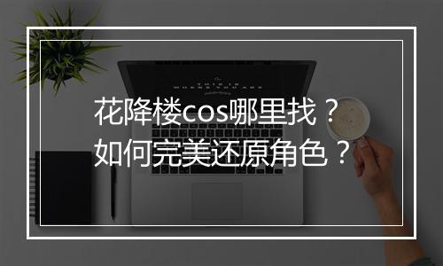 花降楼cos哪里找?如何完美还原角色?