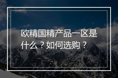 欧精国精产品一区是什么？如何选购？