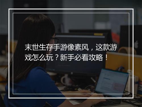 末世生存手游像素风，这款游戏怎么玩？新手必看攻略！