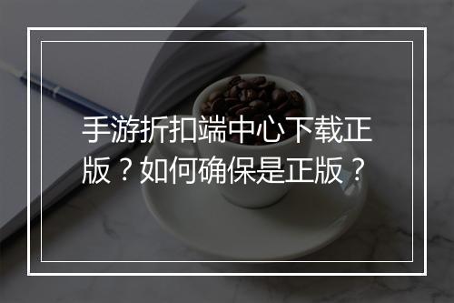 手游折扣端中心下载正版?如何确保是正版?