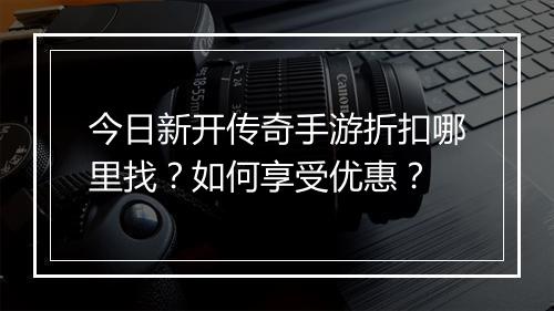 今日新开传奇手游折扣哪里找?如何享受优惠?