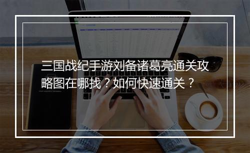 三国战纪手游刘备诸葛亮通关攻略图在哪找？如何快速通关？
