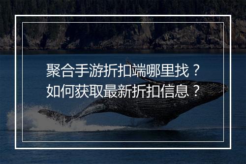 聚合手游折扣端哪里找?如何获取最新折扣信息?