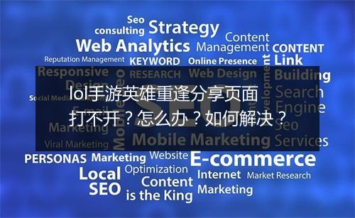 lol手游英雄重逢分享页面打不开？怎么办？如何解决？