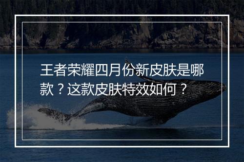 王者荣耀四月份新皮肤是哪款？这款皮肤特效如何？