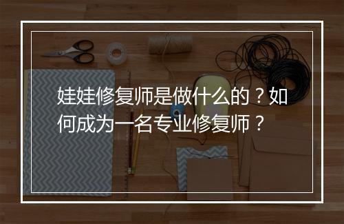 娃娃修复师是做什么的？如何成为一名专业修复师？
