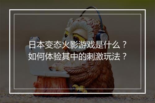 日本变态火影游戏是什么？如何体验其中的刺激玩法？