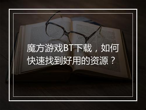 魔方游戏BT下载,如何快速找到好用的资源?