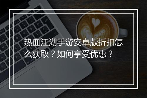 热血江湖手游安卓版折扣怎么获取?如何享受优惠?