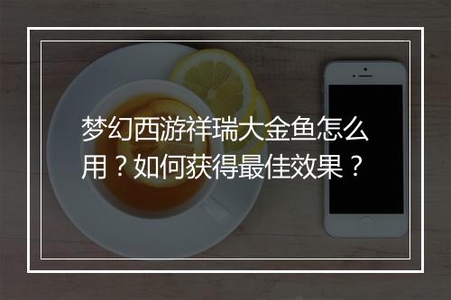 梦幻西游祥瑞大金鱼怎么用？如何获得最佳效果？